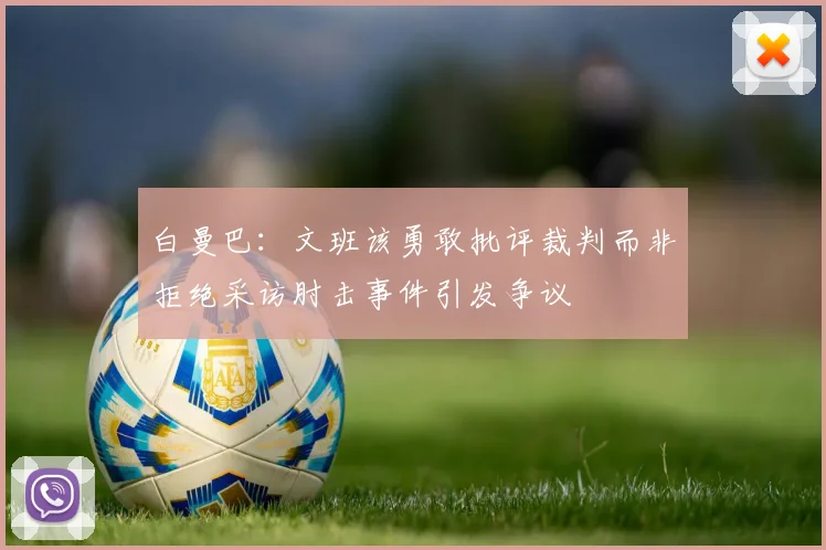 白曼巴：文班该勇敢批评裁判而非拒绝采访肘击事件引发争议