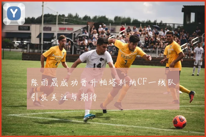 陈雨晟成功晋升帕塔科纳CF一线队引发关注与期待