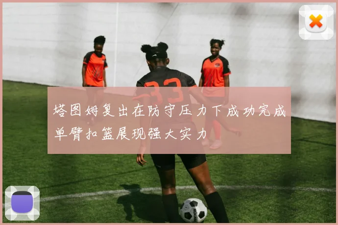 塔图姆复出在防守压力下成功完成单臂扣篮展现强大实力