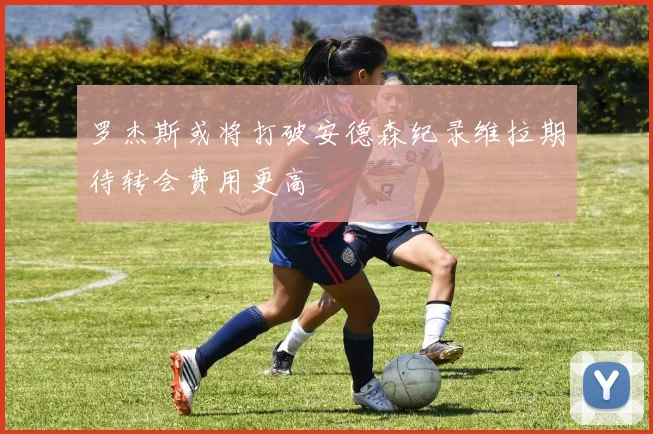 罗杰斯或将打破安德森纪录维拉期待转会费用更高