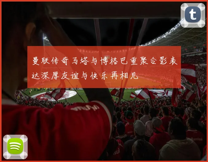 曼联传奇马塔与博格巴重聚合影表达深厚友谊与快乐再相见