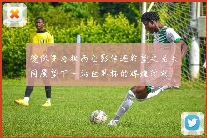 德保罗与梅西合影传递希望之光共同展望下一站世界杯的辉煌时刻