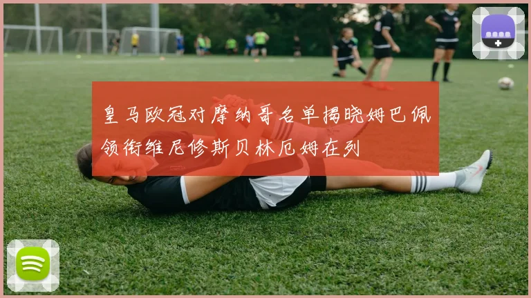 皇马欧冠对摩纳哥名单揭晓姆巴佩领衔维尼修斯贝林厄姆在列