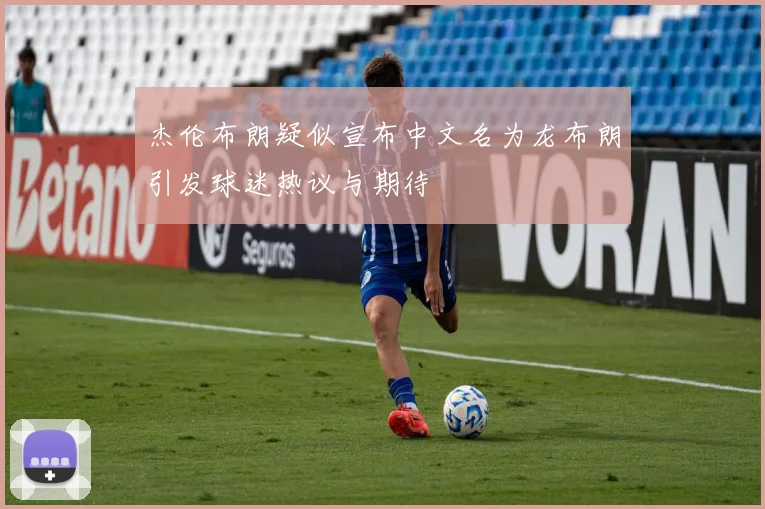 杰伦布朗疑似宣布中文名为龙布朗引发球迷热议与期待