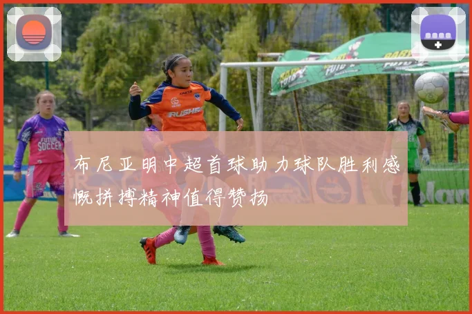 布尼亚明中超首球助力球队胜利感慨拼搏精神值得赞扬