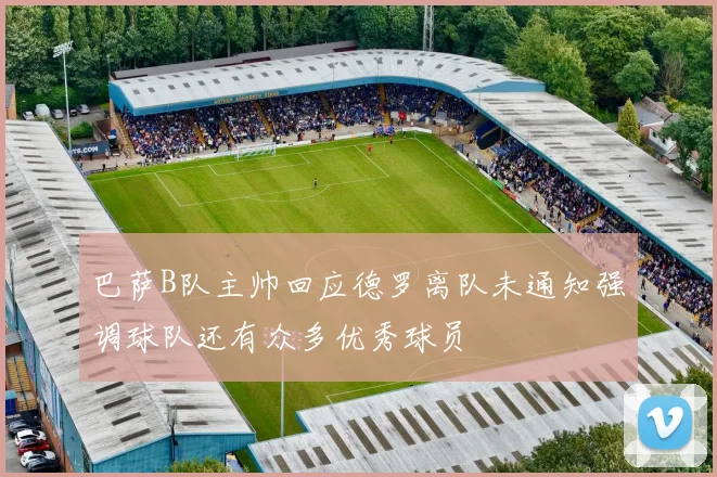 巴萨B队主帅回应德罗离队未通知强调球队还有众多优秀球员