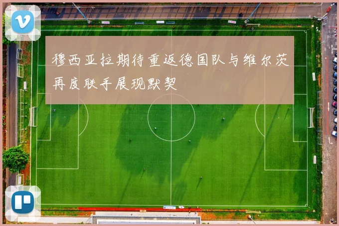 穆西亚拉期待重返德国队与维尔茨再度联手展现默契