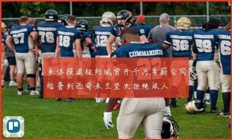 米体报道纽约城曾开千万年薪合同给普利西奇米兰坚决拒绝放人