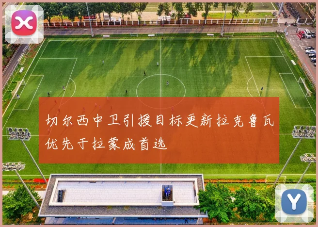 切尔西中卫引援目标更新拉克鲁瓦优先于拉蒙成首选