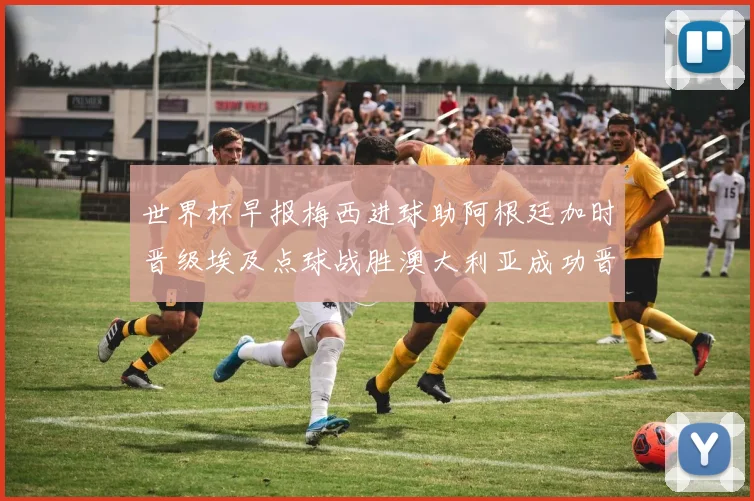 世界杯早报梅西进球助阿根廷加时晋级埃及点球战胜澳大利亚成功晋级