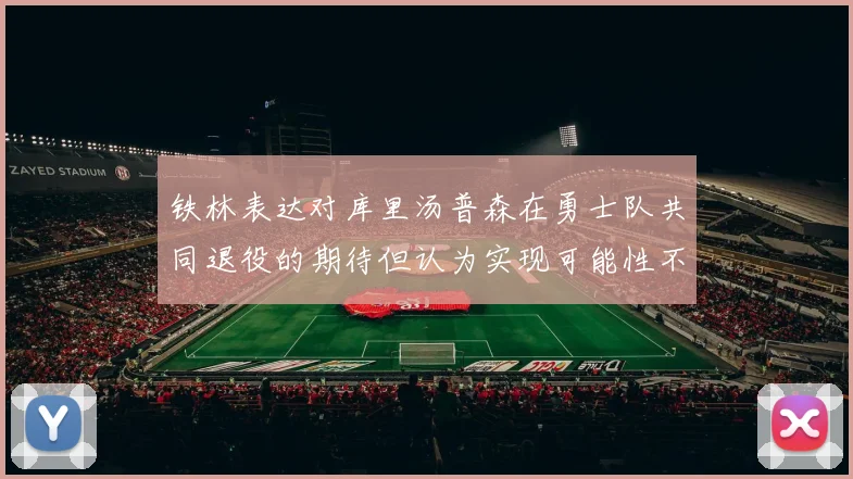 铁林表达对库里汤普森在勇士队共同退役的期待但认为实现可能性不大