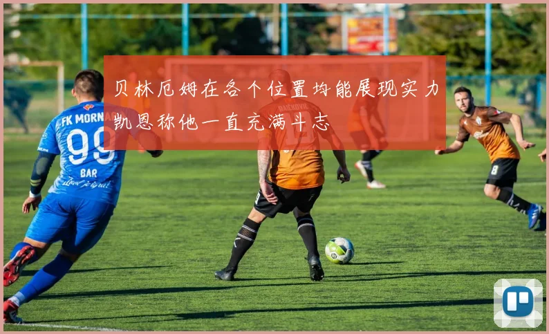 贝林厄姆在各个位置均能展现实力凯恩称他一直充满斗志