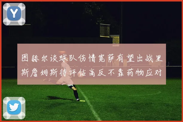图赫尔谈球队伤情宽萨有望出战里斯詹姆斯待评估高反不靠药物应对