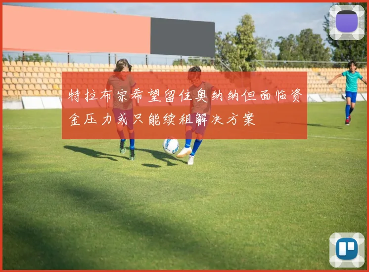 特拉布宗希望留住奥纳纳但面临资金压力或只能续租解决方案