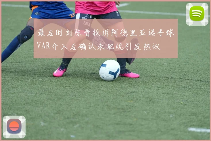 最后时刻陈晋投诉阿德里亚诺手球VAR介入后确认未犯规引发热议