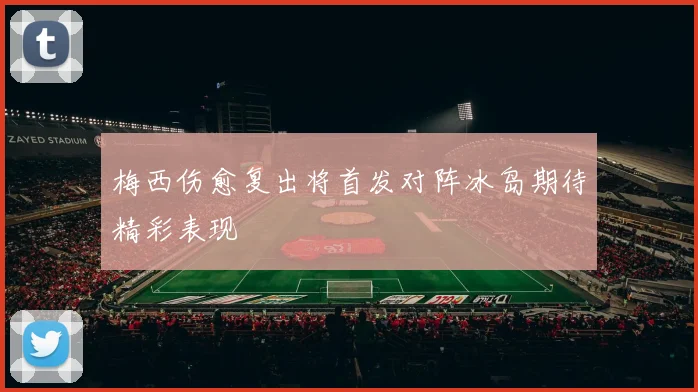 梅西伤愈复出将首发对阵冰岛期待精彩表现