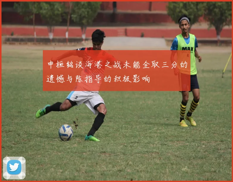 申桓铭谈海港之战未能全取三分的遗憾与陈指导的积极影响